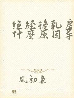 绝经后乳房胀痛什么原因导致的呢