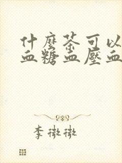 什么茶可以降低血糖血压血脂