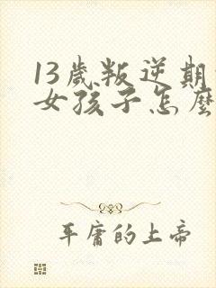 13岁叛逆期的女孩子怎么去引导