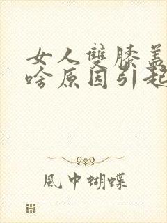 女人双膝盖疼痛啥原因引起的