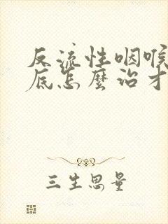 反流性咽喉炎到底怎么治才有效果