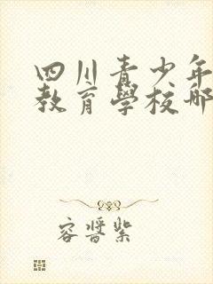 四川青少年叛逆教育学校哪家好