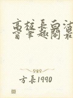 高校长白沽无弹窗笔趣阁最新章节