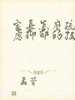 家长怎么疏导焦虑抑郁的孩子