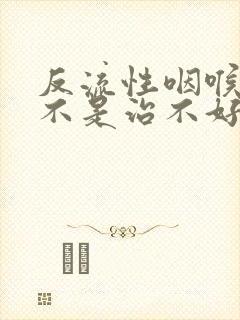 反流性咽喉炎是不是治不好