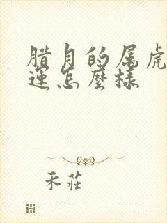 腊月的属虎女命运怎么样