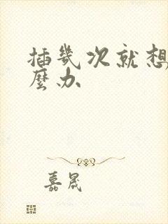 插几次就想射怎么办