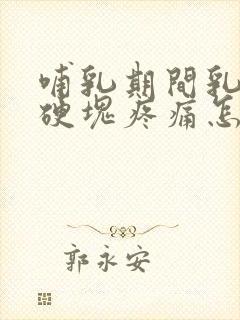 哺乳期间乳房有硬块疼痛怎么办封面