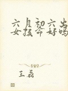 六月初六出生的女孩命好吗