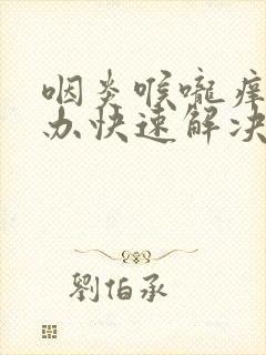 咽炎喉咙痒怎么办快速解决