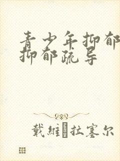 青少年抑郁如何抑郁疏导