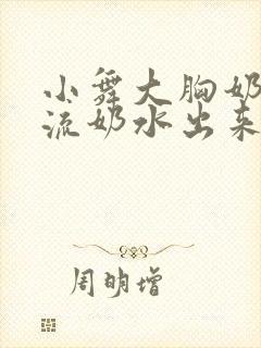 小舞大胸奶汁乳流奶水出来