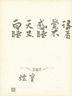 白天感觉很困想睡又睡不着怎么回事