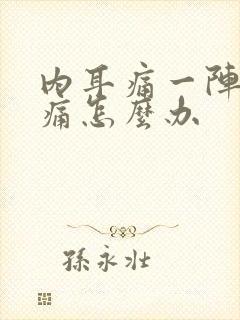 内耳痛一阵一疼痛怎么办