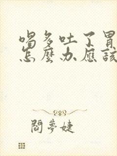 喝多吐了胃难受怎么办应该吃什么