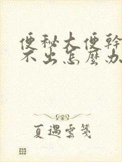 便秘大便干硬拉不出怎么办