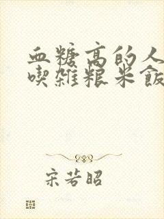 血糖高的人可以吃杂粮米饭吗封面