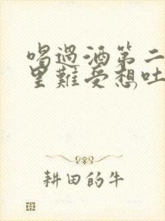 喝过酒第二天胃里难受想吐