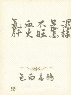 气血不足湿气重肝火旺怎样调理