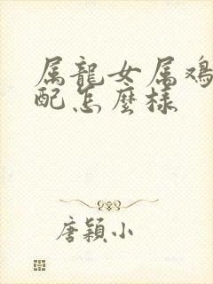 属龙女属鸡男婚配怎么样