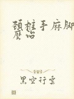 颈椎手麻脚麻怎么治