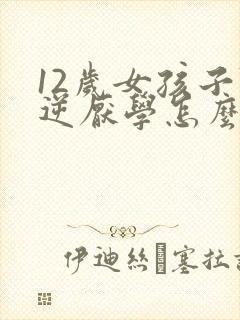 12岁女孩子叛逆厌学怎么办