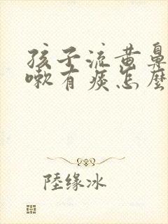 孩子流黄鼻涕咳嗽有痰怎么回事封面