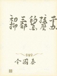 初三的孩子焦虑抑郁怎么办