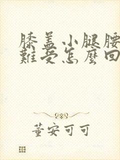 膝盖小腿腰酸胀难受怎么回事