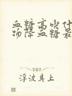 血糖高吃什么食物降血糖最快