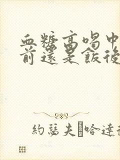 血糖高喝中药饭前还是饭后