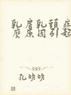 乳房乳头疼是什么原因引起的