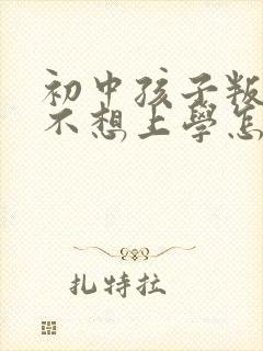 初中孩子叛逆期不想上学怎么办