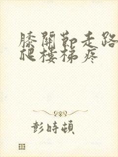 膝关节走路不疼爬楼梯疼