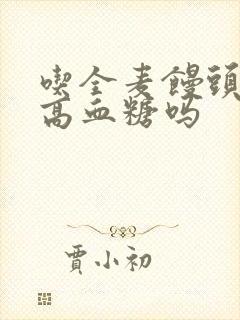 吃全麦馒头会升高血糖吗