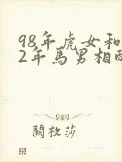 98年虎女和02年马男相配婚姻如何