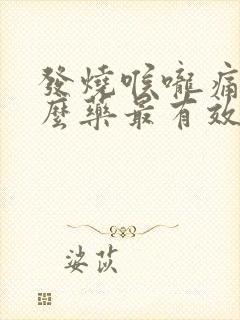 发烧喉咙痛吃什么药最有效