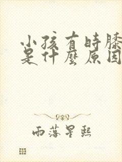 小孩有时膝盖疼是什么原因