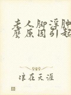 老人脚浮肿是什么原因引起的,怎么治疗