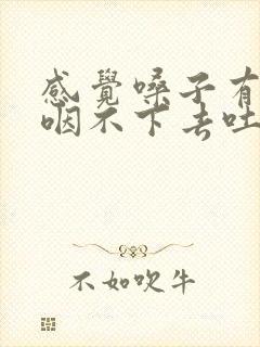 感觉嗓子有异物咽不下去吐不出来