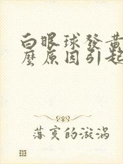 白眼球发黄是什么原因引起的封面