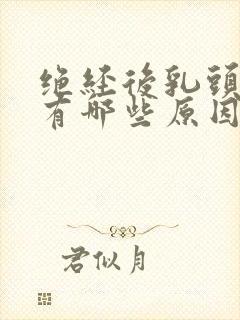 绝经后乳头胀痛有哪些原因