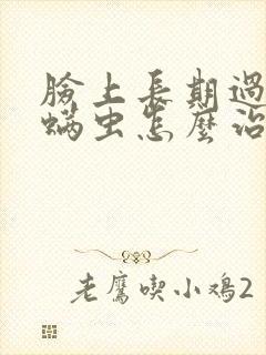 脸上长期过敏有螨虫怎么治疗