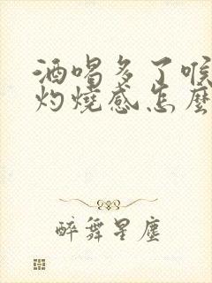 酒喝多了喉咙有灼烧感怎么办