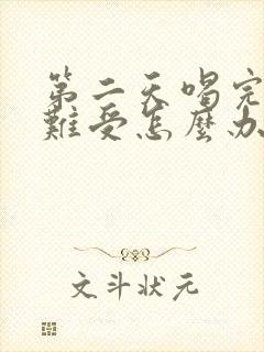 第二天喝完酒胃难受怎么办