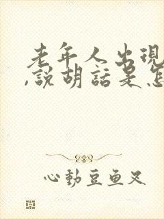 老年人出现幻觉,说胡话是怎么回事