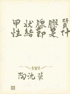 甲状腺胶质潴留性结节是什么意思