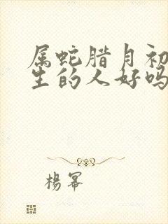 属蛇腊月初十出生的人好吗