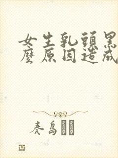 女生乳头黑色什么原因造成的