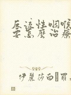 反流性咽喉炎需要怎么治疗